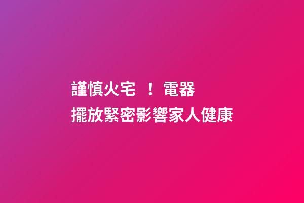 謹慎火宅！電器擺放緊密影響家人健康